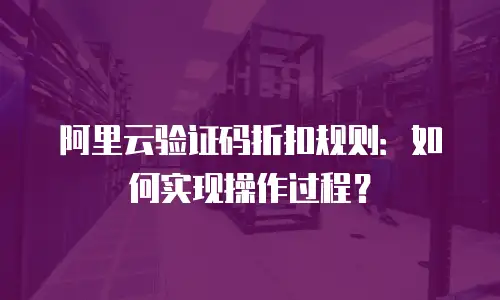 阿里云验证码折扣规则：如何实现操作过程？