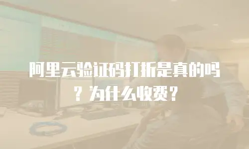 阿里云验证码打折是真的吗？为什么收费？