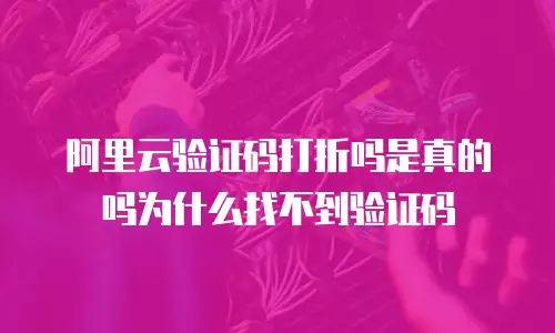 阿里云验证码打折吗是真的吗为什么找不到验证码