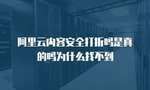 阿里云内容安全打折吗是真的吗为什么找不到