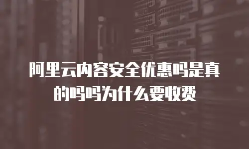 阿里云内容安全优惠吗是真的吗吗为什么要收费