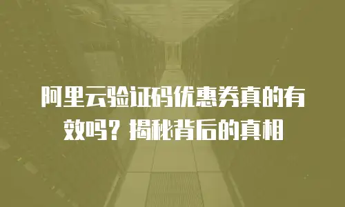 阿里云验证码优惠券真的有效吗？揭秘背后的真相