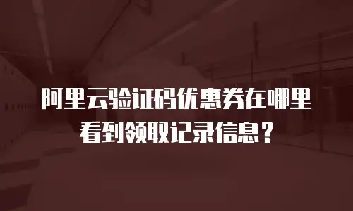 阿里云验证码优惠券在哪里看到领取记录信息？
