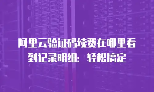 阿里云验证码续费在哪里看到记录明细：轻松搞定