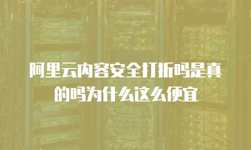阿里云内容安全打折吗是真的吗为什么这么便宜