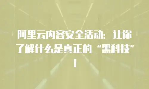 阿里云内容安全活动：让你了解什么是真正的“黑科技”！