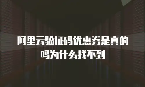 阿里云验证码优惠券是真的吗为什么找不到