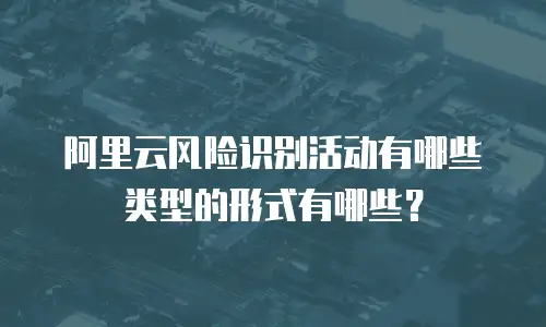 阿里云风险识别活动有哪些类型的形式有哪些？