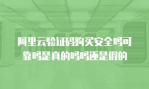 阿里云验证码购买安全吗可靠吗是真的吗吗还是假的
