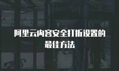 阿里云内容安全打折设置的最佳方法