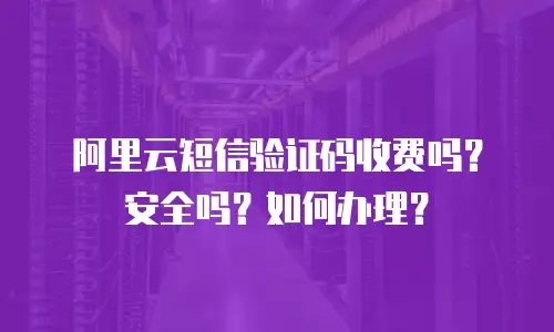 阿里云短信验证码收费吗？安全吗？如何办理？