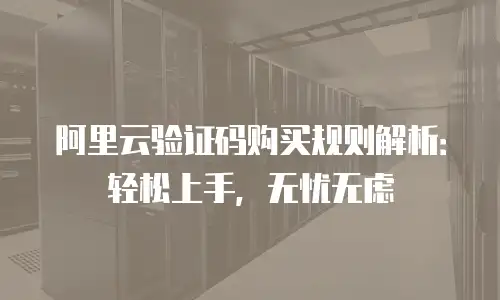 阿里云验证码购买规则解析：轻松上手，无忧无虑