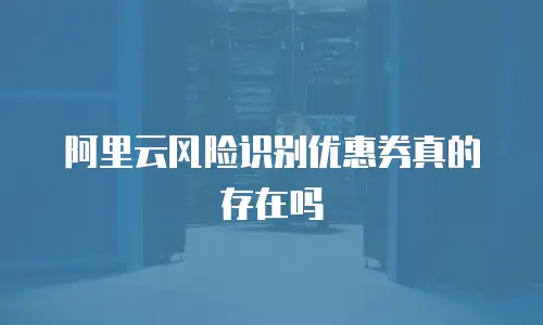 阿里云风险识别优惠券真的存在吗