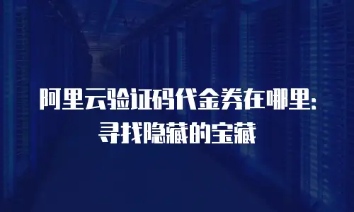 阿里云验证码代金券在哪里：寻找隐藏的宝藏