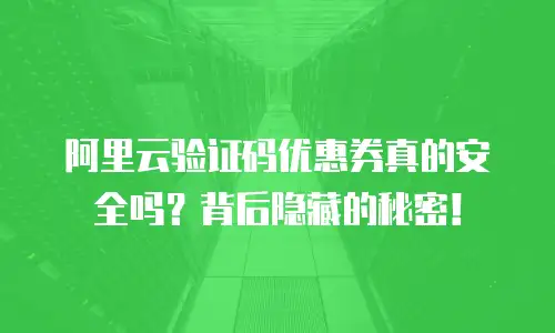 阿里云验证码优惠券真的安全吗？背后隐藏的秘密！