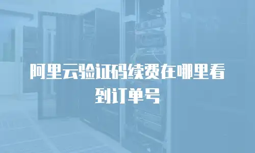 阿里云验证码续费在哪里看到订单号