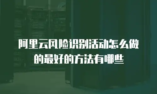 阿里云风险识别活动怎么做的最好的方法有哪些