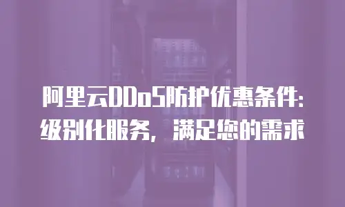 阿里云DDoS防护优惠条件：级别化服务，满足您的需求