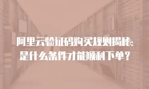 阿里云验证码购买规则揭秘：是什么条件才能顺利下单？