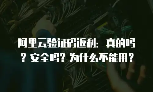 阿里云验证码返利：真的吗？安全吗？为什么不能用？