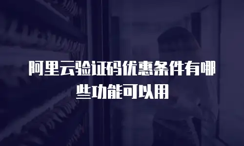 阿里云验证码优惠条件有哪些功能可以用