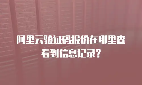 阿里云验证码报价在哪里查看到信息记录？