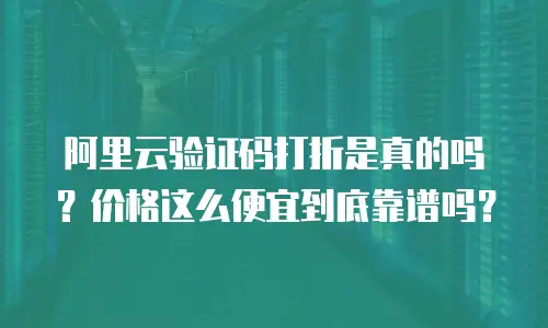 阿里云验证码打折是真的吗？价格这么便宜到底靠谱吗？