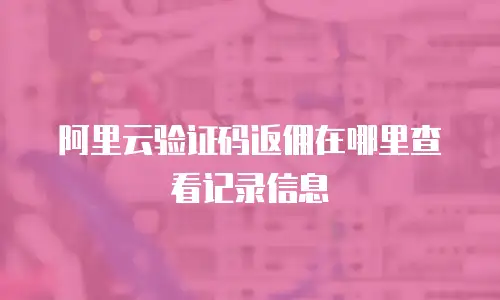 阿里云验证码返佣在哪里查看记录信息