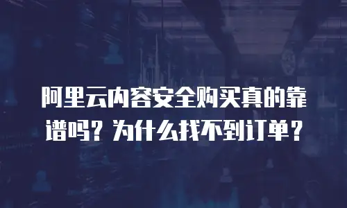 阿里云内容安全购买真的靠谱吗？为什么找不到订单？