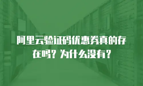 阿里云验证码优惠券真的存在吗？为什么没有？