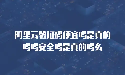 阿里云验证码便宜吗是真的吗吗安全吗是真的吗么