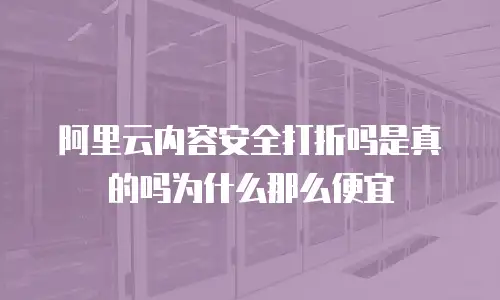 阿里云内容安全打折是真的吗为什么,阿里云内容安全打折是真的吗为什么那么便宜