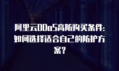 阿里云DDoS高防购买条件：如何选择适合自己的防护方案？