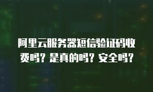 阿里云服务器短信验证码收费吗？是真的吗？安全吗？