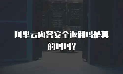 阿里云内容安全返佣吗是真的吗吗？