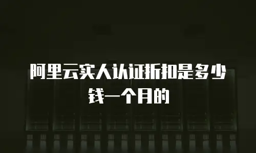 阿里云实人认证折扣是多少钱一个月的