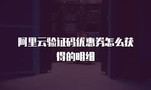 阿里云验证码优惠券怎么获得的明细