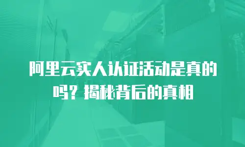 阿里云实人认证活动是真的吗？揭秘背后的真相
