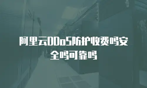 阿里云DDoS防护收费吗安全吗可靠吗