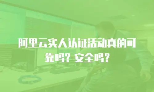 阿里云实人认证活动真的可靠吗？安全吗？