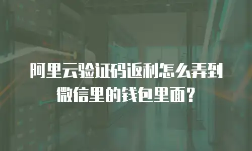 阿里云验证码返利怎么弄到微信里的钱包里面？