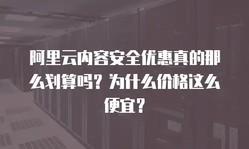 阿里云内容安全优惠真的那么划算吗？为什么价格这么便宜？