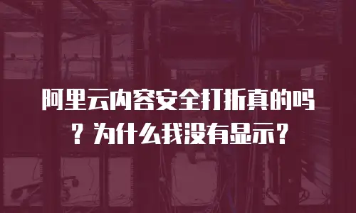 阿里云内容安全打折真的吗？为什么我没有显示？