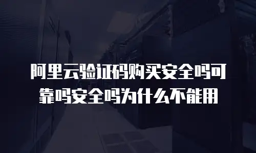 阿里云验证码购买安全吗可靠吗安全吗为什么不能用