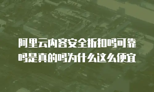 阿里云内容安全折扣吗可靠吗是真的吗为什么这么便宜