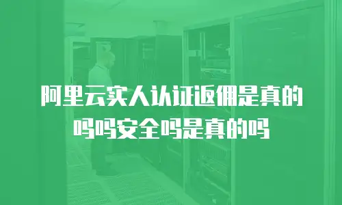 阿里云实人认证返佣是真的吗吗安全吗是真的吗
