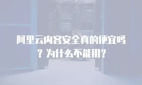 阿里云内容安全真的便宜吗？为什么不能用？