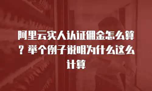 阿里云实人认证佣金怎么算？举个例子说明为什么这么计算