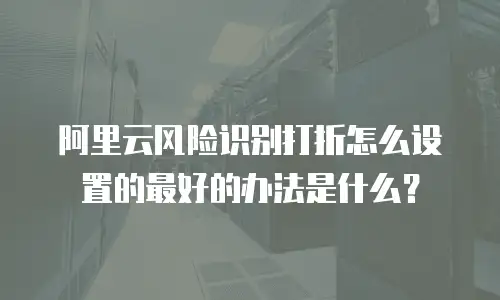 阿里云风险识别打折怎么设置的最好的办法是什么？