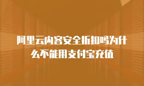 阿里云内容安全折扣吗为什么不能用支付宝充值